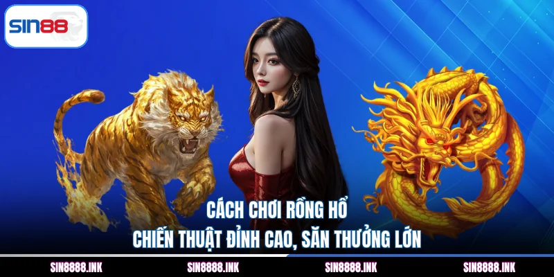 Cách Chơi Rồng Hổ - Chiến Thuật Đỉnh Cao, Săn Thưởng Lớn