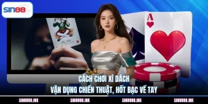 Cách Chơi Xì Dách – Vận Dụng Chiến Thuật, Hốt Bạc Về Tay 